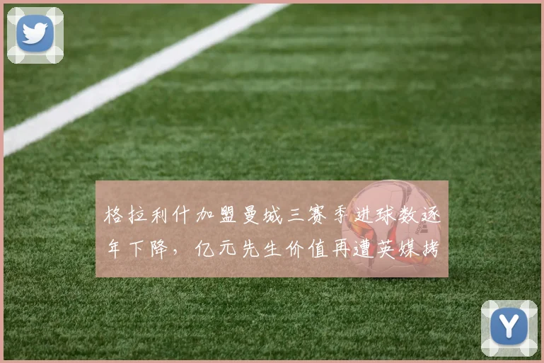 格拉利什加盟曼城三赛季进球数逐年下降,亿元先生价值再遭英媒拷问
