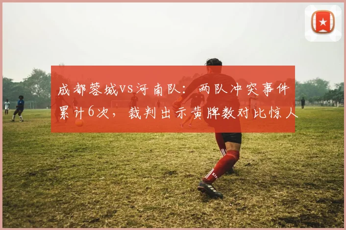 成都蓉城vs河南队:两队冲突事件累计6次,裁判出示黄牌数对比惊人