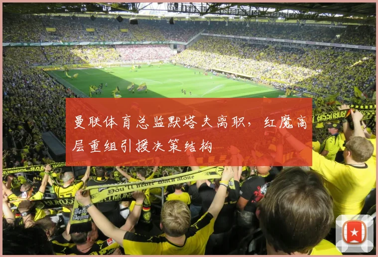 曼联体育总监默塔夫离职,红魔高层重组引援决策结构