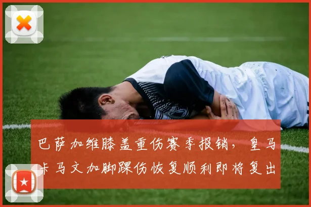 巴萨加维膝盖重伤赛季报销,皇马卡马文加脚踝伤恢复顺利即将复出