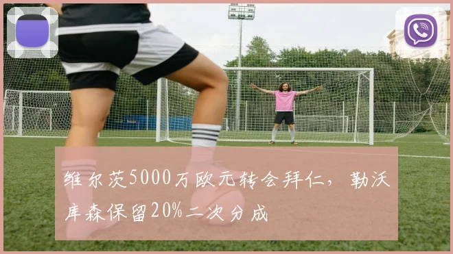 维尔茨5000万欧元转会拜仁,勒沃库森保留20%二次分成