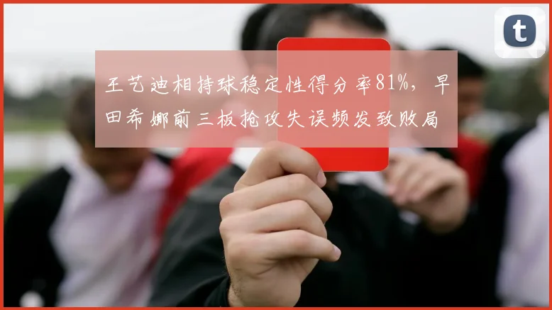 王艺迪相持球稳定性得分率81%,早田希娜前三板抢攻失误频发致败局