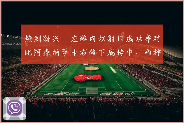 热刺孙兴慜左路内切射门成功率对比阿森纳萨卡右路下底传中,两种战术差异明显