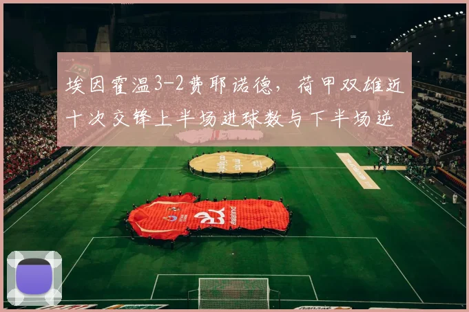 埃因霍温3-2费耶诺德,荷甲双雄近十次交锋上半场进球数与下半场逆转率对比