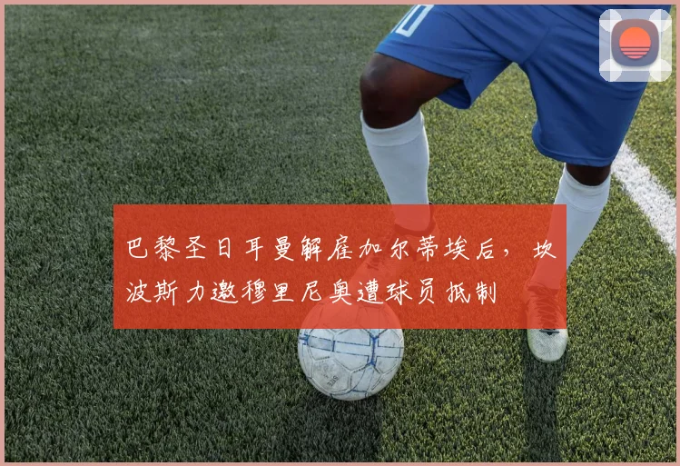 巴黎圣日耳曼解雇加尔蒂埃后,坎波斯力邀穆里尼奥遭球员抵制