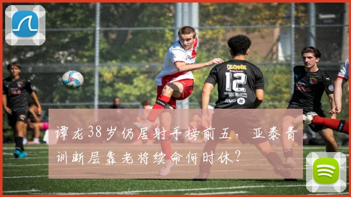 谭龙38岁仍居射手榜前五,亚泰青训断层靠老将续命何时休?