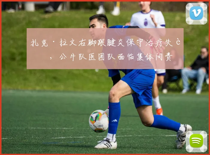 扎克·拉文右脚跟腱炎保守治疗失败，公牛队医团队面临集体问责
